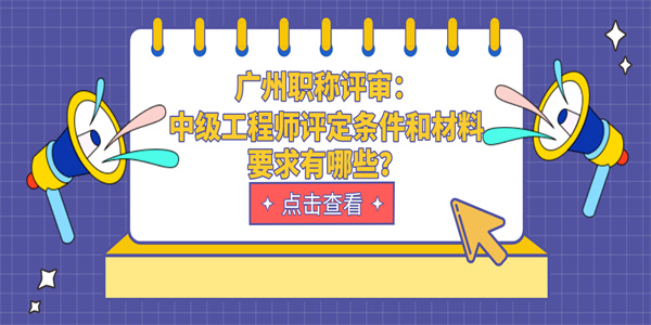 广州职称评审：中级工程师评定条件和材料要求有哪些？.jpg