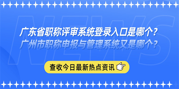 广东省职称评审系统登录入口是哪个？广州市职称申报与管理系统又是哪个？.jpg
