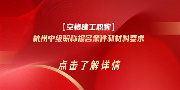 【空格建工职称】杭州中级职称报名条件和材料要求.jpg