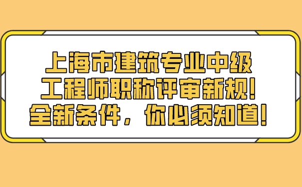 上海市建筑专业中级工程师职称评审新规!全新条件，你必须知道!.jpg