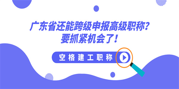 广东省还能跨级申报高级职称？要抓紧机会了！.jpg