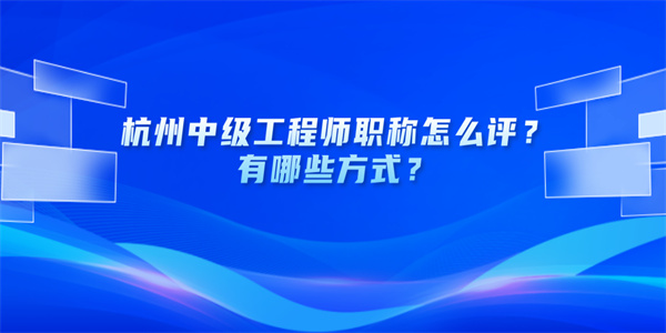 杭州中级工程师职称怎么评？有哪些方式？.jpg