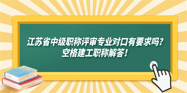 江苏省中级职称评审专业对口有要求吗？空格建工职称解答！.jpg