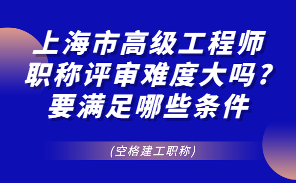 空格建工职称上海市高级工程师职称评审难度大吗_要满足哪些条件.png