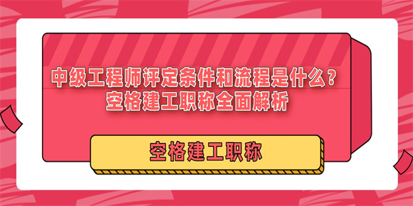 中级工程师评定条件和流程是什么？空格建工职称全面解析.jpg