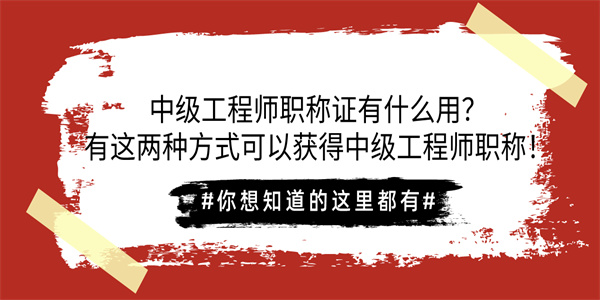 中级工程师职称证有什么用？有这两种方式可以获得中级工程师职称！.jpg