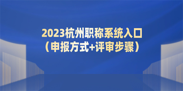2023杭州职称系统入口（申报方式评审步骤）.jpg