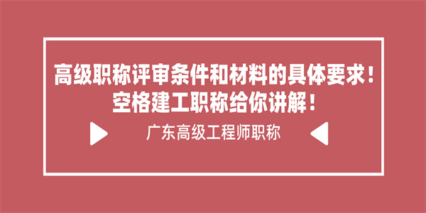 高级职称评审条件和材料的具体要求！空格建工职称给你讲解！.jpg