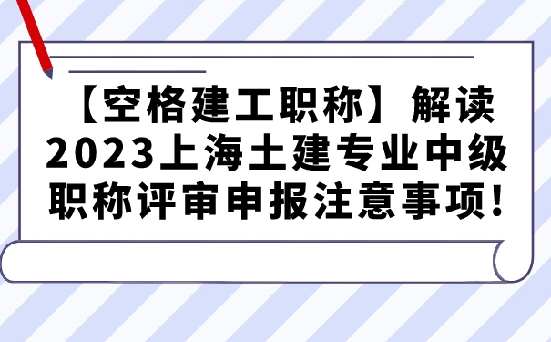 【空格建工职称】解读2023上海土建专业中级职称评审申报注意事项!.jpg