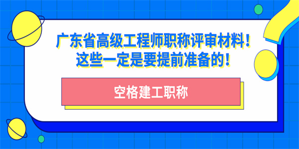 广东省高级工程师职称评审材料！这些一定是要提前准备的！.jpg