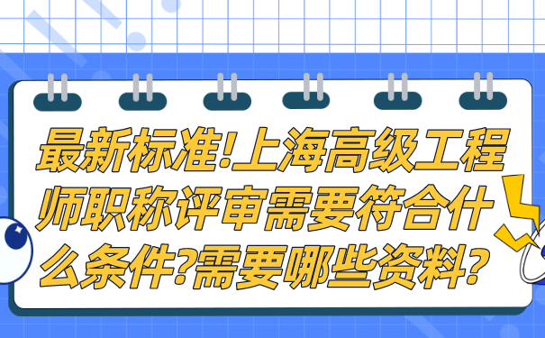 最新标准!上海高级工程师职称评审需要符合什么条件_需要哪些资料_.png