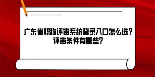 广东省职称评审系统登录入口怎么选？评审条件有哪些？.jpg