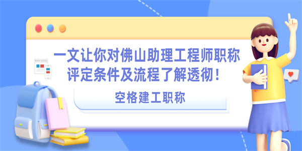 一文让你对佛山助理工程师职称评定条件及流程了解透彻！.jpg