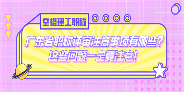 广东省职称评审注意事项有哪些？这些问题一定要注意！.jpg