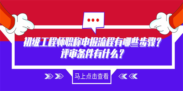 初级工程师职称申报流程有哪些步骤？评审条件有什么？.jpg