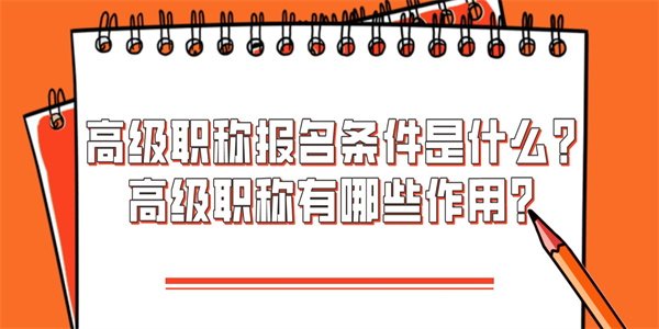 高级职称报名条件是什么？高级职称有哪些作用？.jpg