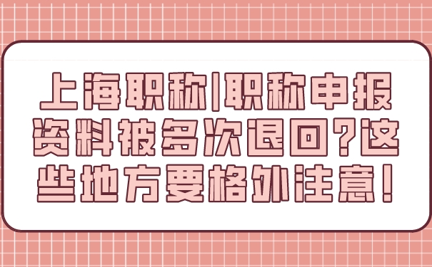 上海职称_职称申报资料被多次退回_这些地方要格外注意!.jpg