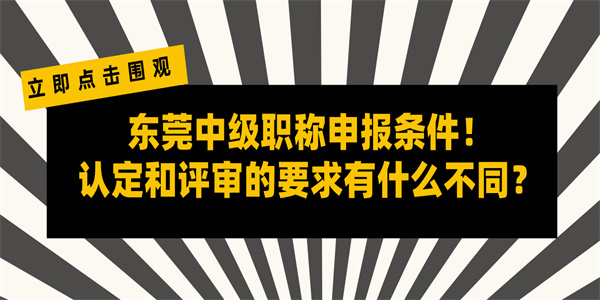 东莞中级职称申报条件！认定和评审的要求有什么不同？.jpg