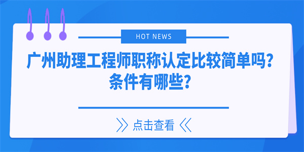 广州助理工程师职称认定比较简单吗？条件有哪些？.jpg
