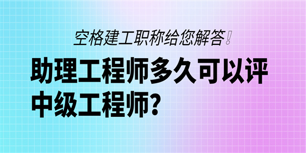 助理工程师多久可以评中级工程师？空格建工职称给您解答！.jpg