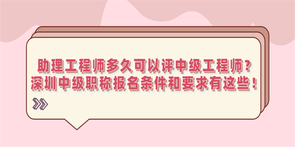 助理工程师多久可以评中级工程师？深圳中级职称报名条件和要求有这些！.jpg