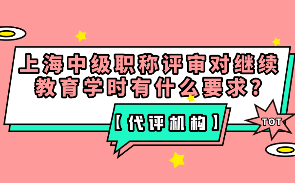 【代评机构】上海中级职称评审对继续教育学时有什么要求_.png