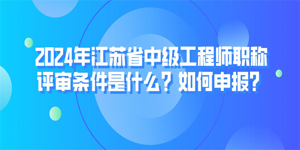 2024年江苏省中级工程师职称评审条件是什么？如何申报？.jpg