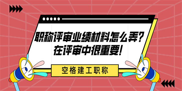 职称评审业绩材料怎么弄？在评审中很重要！.jpg