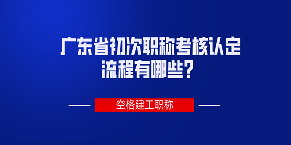 广东省初次职称考核认定流程有哪些？.jpg
