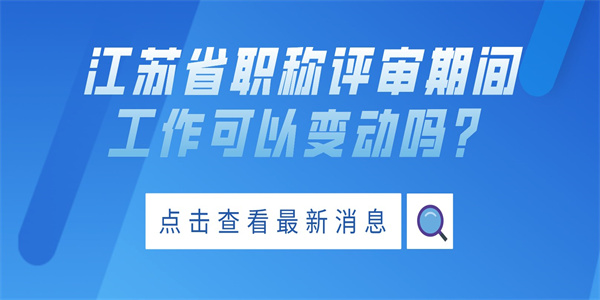 江苏省职称评审期间工作可以变动吗？.jpg