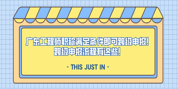 广东工程师职称满足条件即可跨级申报！跨级申报流程有这些！.jpg