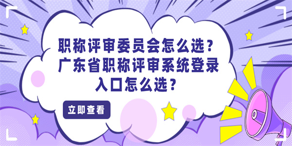 职称评审委员会怎么选？广东省职称评审系统登录入口怎么选？.jpg