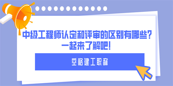 中级工程师认定和评审的区别有哪些？一起来了解吧！.jpg