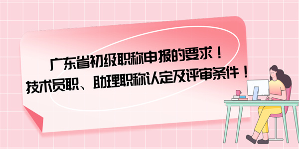 广东省初级职称申报的要求！技术员职、助理职称认定及评审条件！.jpg