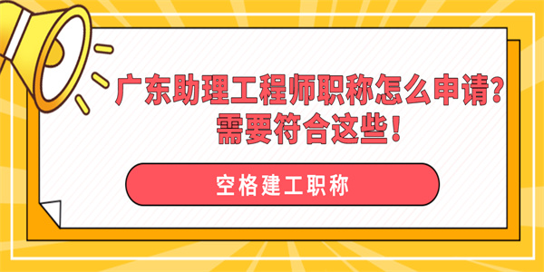 广东助理工程师职称怎么申请？需要符合这些！.jpg