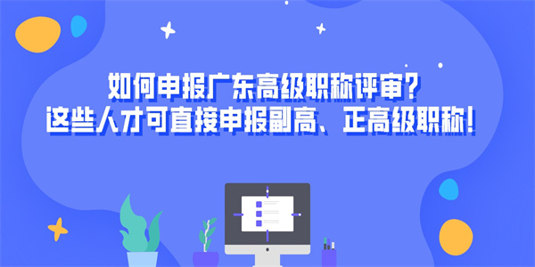 如何申报广东高级职称评审？这些人才可直接申报副高、正高级职称！.jpg