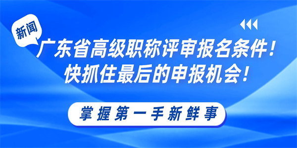 广东省高级职称评审报名条件！快抓住最后的申报机会！.jpg