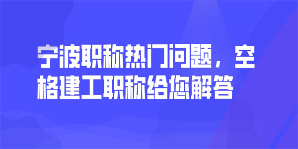 宁波职称热门问题，空格建工职称给您解答.jpg