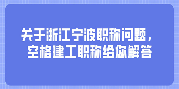 关于浙江宁波职称问题，空格建工职称给您解答.jpg