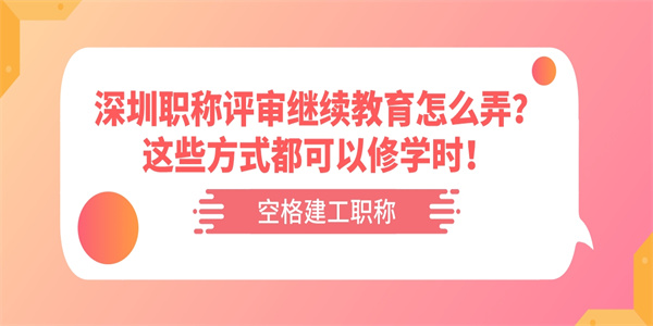 深圳职称评审继续教育怎么弄？这些方式都可以修学时！.jpg