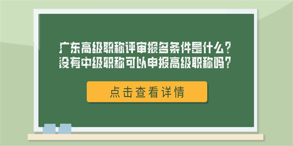 广东高级职称评审报名条件是什么？没有中级职称可以申报高级职称吗？.jpg