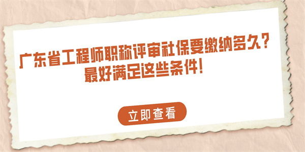 广东省工程师职称评审社保要缴纳多久？最好满足这些条件！.jpg
