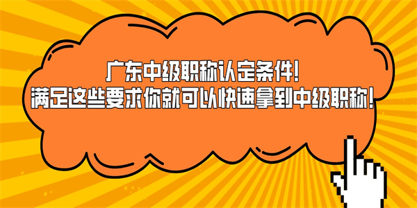 广东中级职称认定条件！满足这些要求你就可以快速拿到中级职称！.jpg