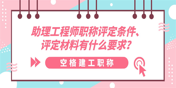 助理工程师职称评定条件、评定材料有什么要求？.jpg