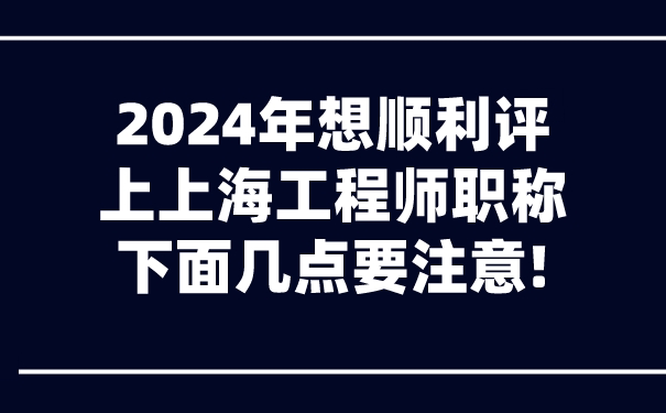 2024年想顺利评上上海工程师职称，下面几点要注意!.jpg
