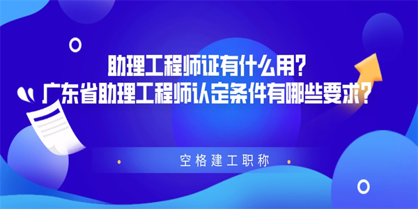 助理工程师证有什么用？广东省助理工程师认定条件有哪些要求？.jpg