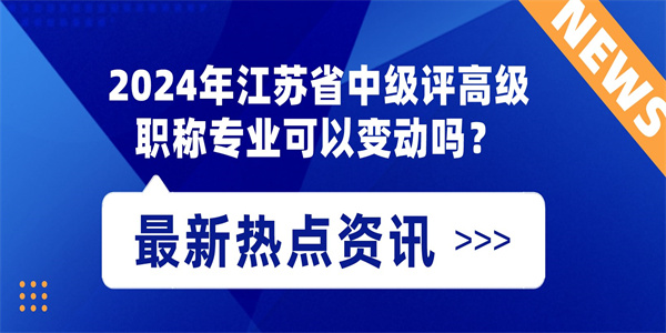 2024年江苏省中级评高级职称专业可以变动吗？.jpg