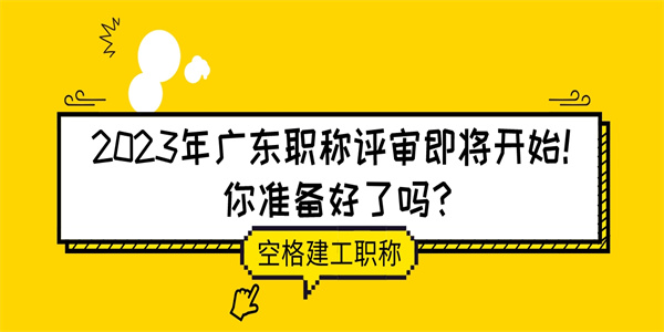 2023年广东职称评审即将开始！你准备好了吗？.jpg