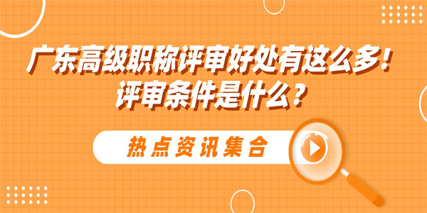 广东高级职称评审好处有这么多！评审条件是什么？.jpg