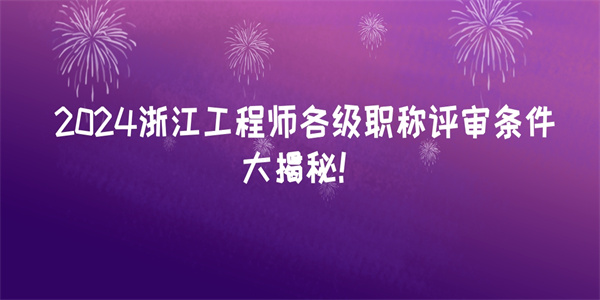2024浙江工程师各级职称评审条件大揭秘！.jpg